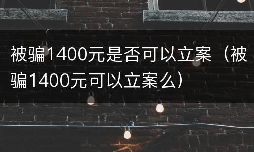 被骗1400元是否可以立案（被骗1400元可以立案么）