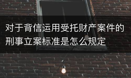 对于背信运用受托财产案件的刑事立案标准是怎么规定