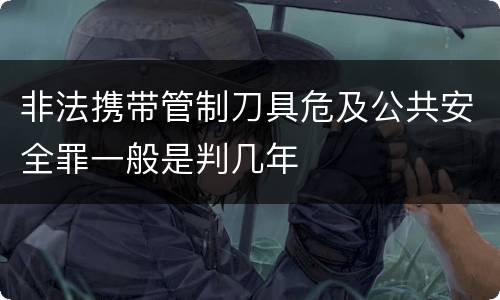 非法携带管制刀具危及公共安全罪一般是判几年