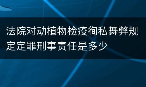 法院对动植物检疫徇私舞弊规定定罪刑事责任是多少