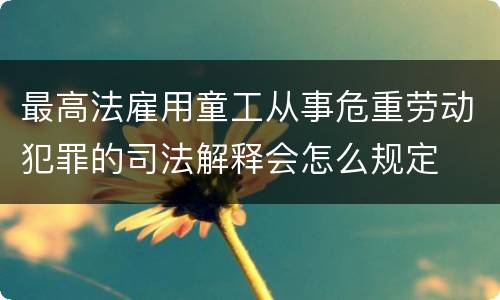 最高法雇用童工从事危重劳动犯罪的司法解释会怎么规定