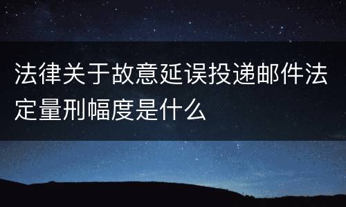法律关于故意延误投递邮件法定量刑幅度是什么