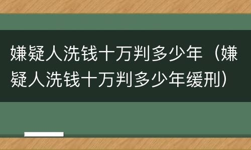 嫌疑人洗钱十万判多少年（嫌疑人洗钱十万判多少年缓刑）