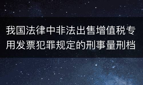 我国法律中非法出售增值税专用发票犯罪规定的刑事量刑档次是多少