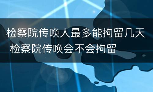 检察院传唤人最多能拘留几天 检察院传唤会不会拘留
