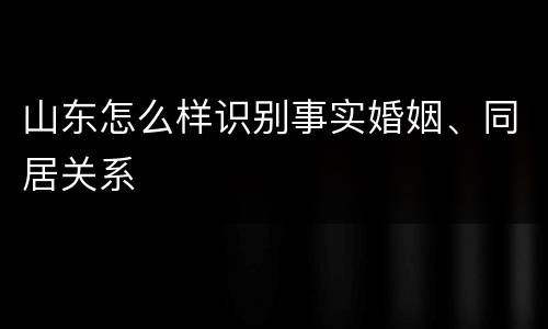 山东怎么样识别事实婚姻、同居关系
