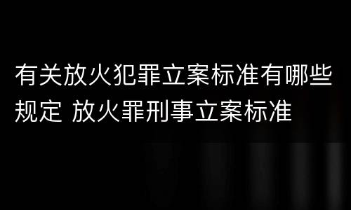 有关放火犯罪立案标准有哪些规定 放火罪刑事立案标准