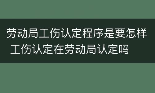 劳动局工伤认定程序是要怎样 工伤认定在劳动局认定吗
