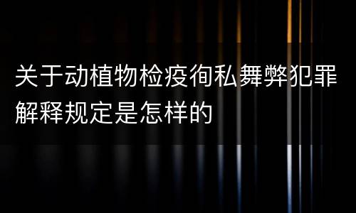 关于动植物检疫徇私舞弊犯罪解释规定是怎样的