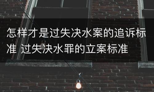 怎样才是过失决水案的追诉标准 过失决水罪的立案标准