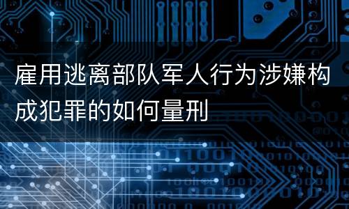 雇用逃离部队军人行为涉嫌构成犯罪的如何量刑