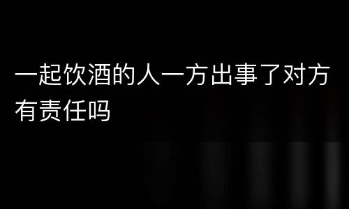 一起饮酒的人一方出事了对方有责任吗