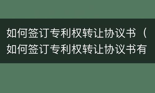 如何签订专利权转让协议书（如何签订专利权转让协议书有效）