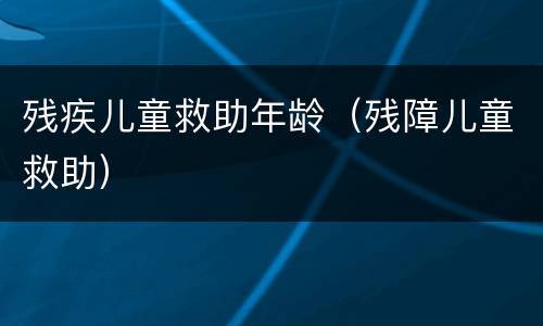 残疾儿童救助年龄（残障儿童救助）