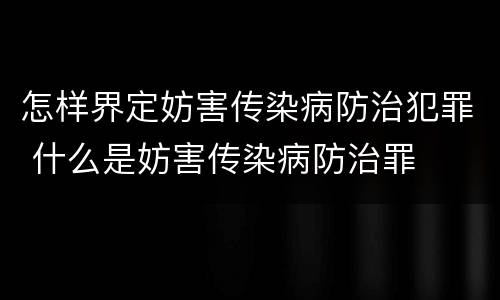 怎样界定妨害传染病防治犯罪 什么是妨害传染病防治罪