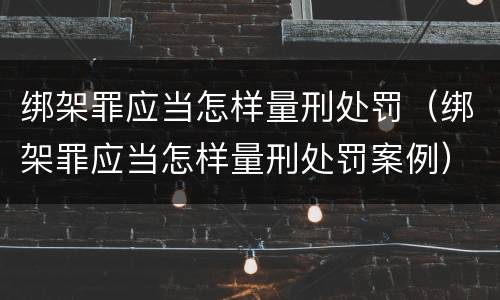 绑架罪应当怎样量刑处罚（绑架罪应当怎样量刑处罚案例）