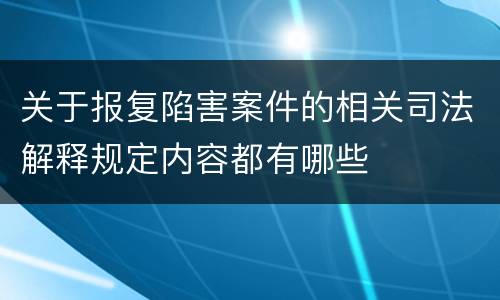 关于报复陷害案件的相关司法解释规定内容都有哪些