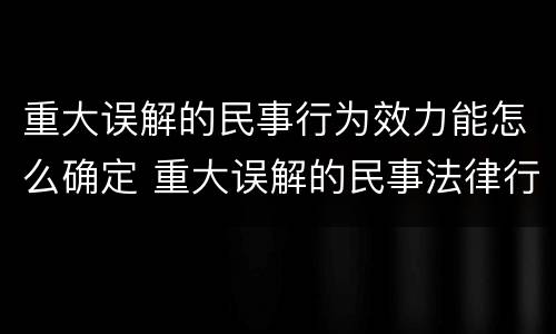 重大误解的民事行为效力能怎么确定 重大误解的民事法律行为的行为效力
