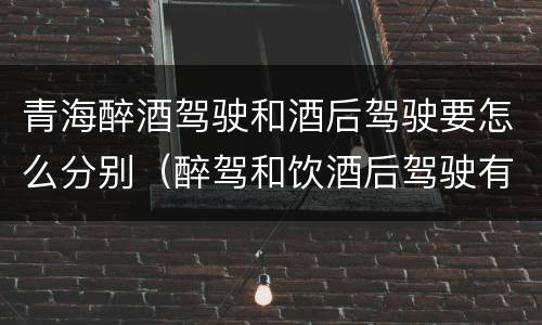 青海醉酒驾驶和酒后驾驶要怎么分别（醉驾和饮酒后驾驶有什么区别）