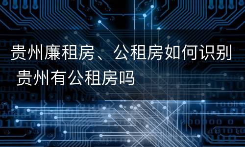 贵州廉租房、公租房如何识别 贵州有公租房吗