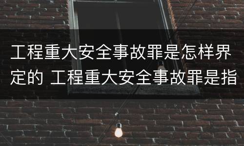 工程重大安全事故罪是怎样界定的 工程重大安全事故罪是指什么