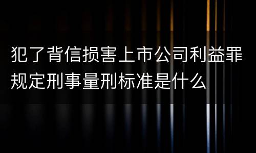 犯了背信损害上市公司利益罪规定刑事量刑标准是什么