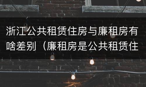 浙江公共租赁住房与廉租房有啥差别（廉租房是公共租赁住房吗）