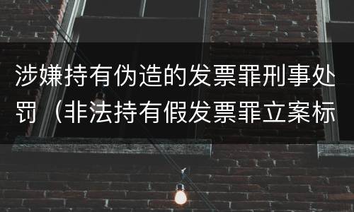 涉嫌持有伪造的发票罪刑事处罚（非法持有假发票罪立案标准）