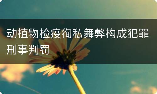动植物检疫徇私舞弊构成犯罪刑事判罚