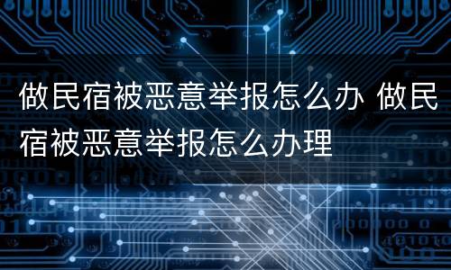 做民宿被恶意举报怎么办 做民宿被恶意举报怎么办理