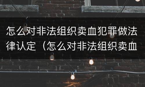 怎么对非法组织卖血犯罪做法律认定（怎么对非法组织卖血犯罪做法律认定申请）