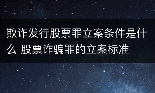 欺诈发行股票罪立案条件是什么 股票诈骗罪的立案标准