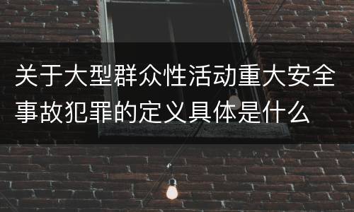 关于大型群众性活动重大安全事故犯罪的定义具体是什么