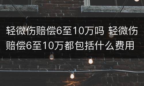 轻微伤赔偿6至10万吗 轻微伤赔偿6至10万都包括什么费用