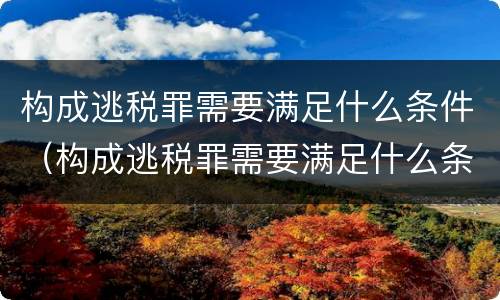 构成逃税罪需要满足什么条件（构成逃税罪需要满足什么条件才能判刑）