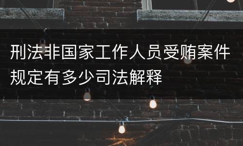 刑法非国家工作人员受贿案件规定有多少司法解释