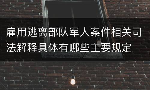 雇用逃离部队军人案件相关司法解释具体有哪些主要规定