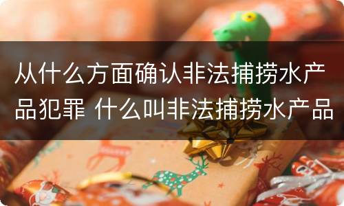 从什么方面确认非法捕捞水产品犯罪 什么叫非法捕捞水产品