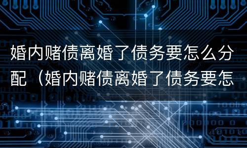 婚内赌债离婚了债务要怎么分配（婚内赌债离婚了债务要怎么分配财产）