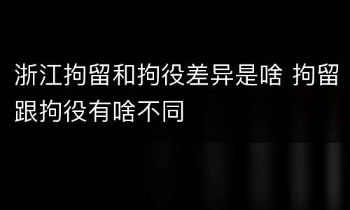 浙江拘留和拘役差异是啥 拘留跟拘役有啥不同