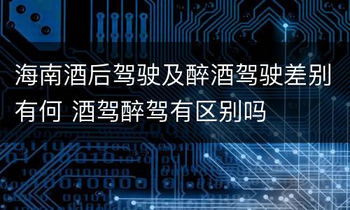 海南酒后驾驶及醉酒驾驶差别有何 酒驾醉驾有区别吗