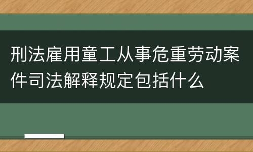 刑法雇用童工从事危重劳动案件司法解释规定包括什么