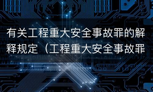 有关工程重大安全事故罪的解释规定（工程重大安全事故罪司法解释）