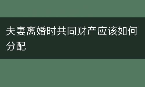夫妻离婚时共同财产应该如何分配