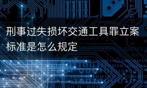 刑事过失损坏交通工具罪立案标准是怎么规定