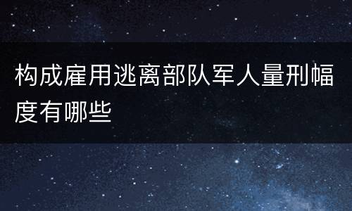 构成雇用逃离部队军人量刑幅度有哪些