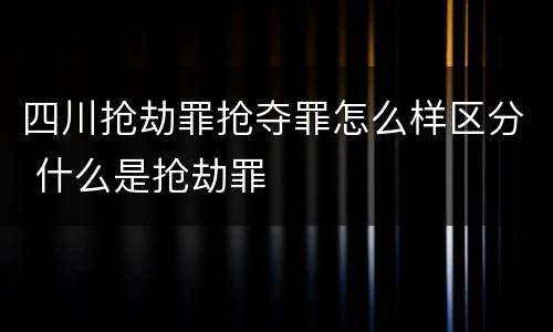 四川抢劫罪抢夺罪怎么样区分 什么是抢劫罪