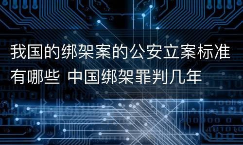 我国的绑架案的公安立案标准有哪些 中国绑架罪判几年