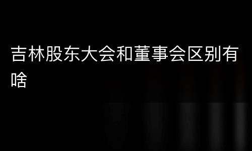 吉林股东大会和董事会区别有啥