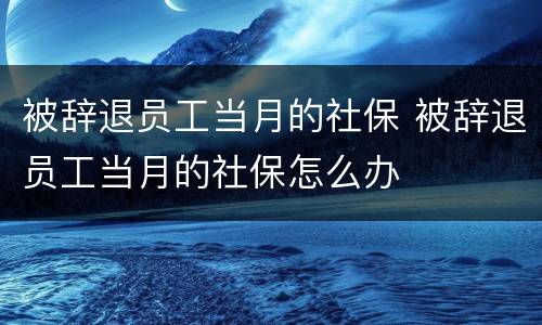 被辞退员工当月的社保 被辞退员工当月的社保怎么办